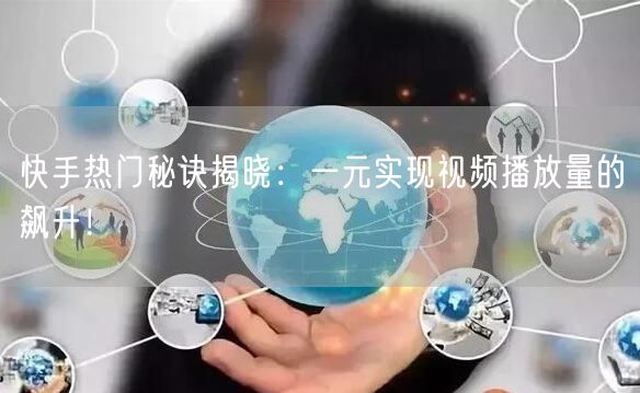 快手热门秘诀揭晓：一元实现视频播放量的飙升！