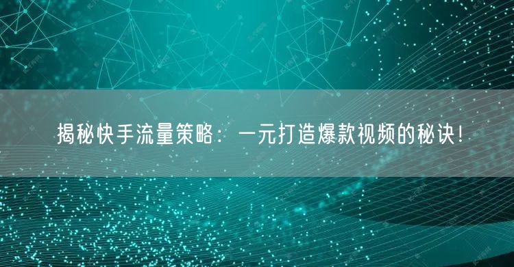 揭秘快手流量策略：一元打造爆款视频的秘诀！