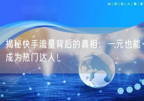揭秘快手流量背后的真相：一元也能成为热门达人！