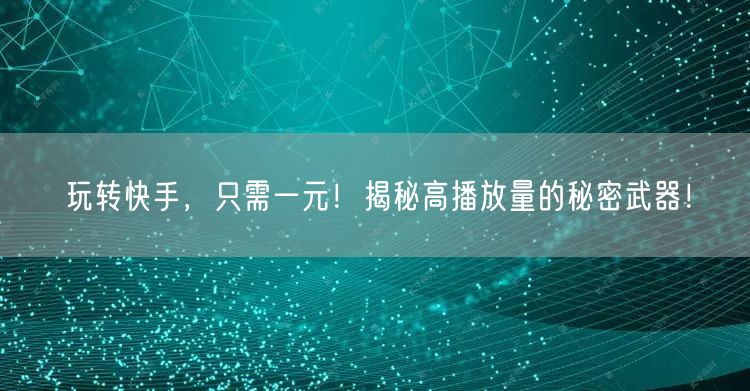 玩转快手，只需一元！揭秘高播放量的秘密武器！