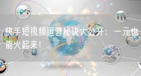快手短视频运营秘诀大公开：一元也能火起来！