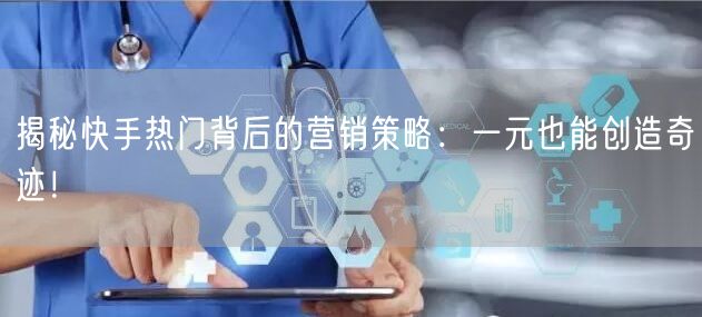 揭秘快手热门背后的营销策略：一元也能创造奇迹！