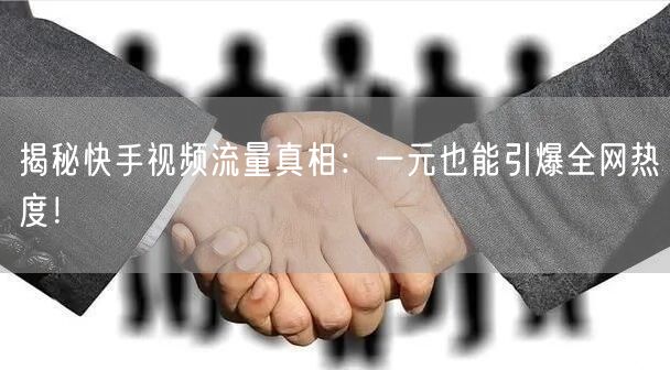 揭秘快手视频流量真相：一元也能引爆全网热度！