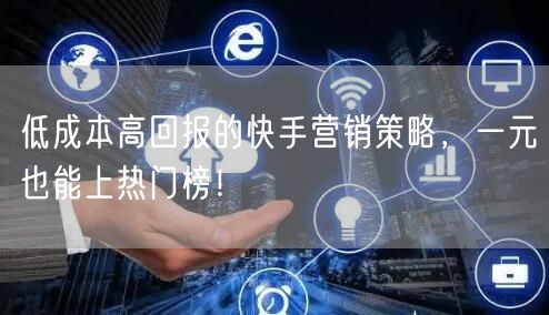 低成本高回报的快手营销策略，一元也能上热门榜！