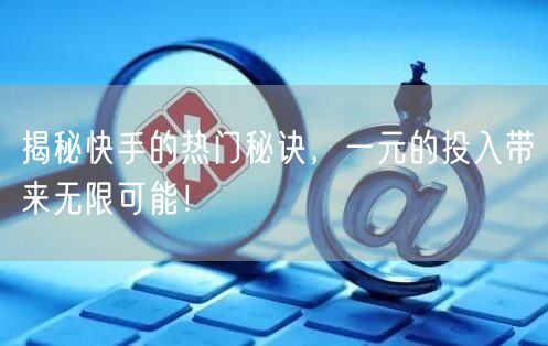揭秘快手的热门秘诀，一元的投入带来无限可能！