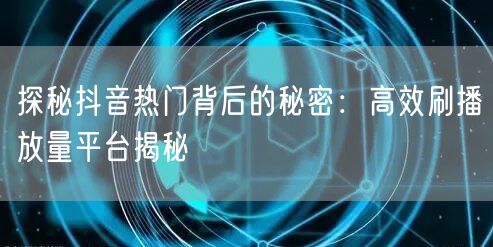 探秘抖音热门背后的秘密：高效刷播放量平台揭秘