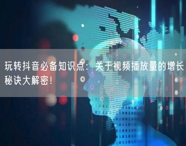 玩转抖音必备知识点：关于视频播放量的增长秘诀大解密！
