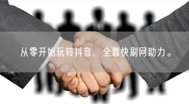 从零开始玩转抖音，全靠快刷网助力。