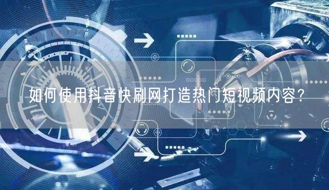 如何使用抖音快刷网打造热门短视频内容？