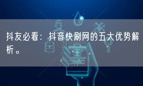 抖友必看：抖音快刷网的五大优势解析。