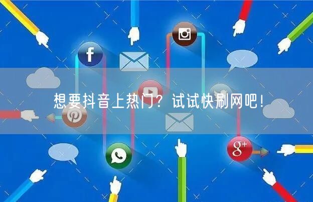 想要抖音上热门？试试快刷网吧！