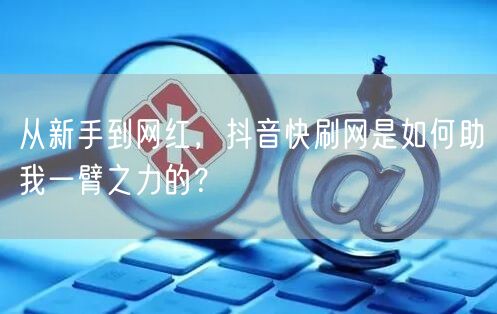 从新手到网红，抖音快刷网是如何助我一臂之力的？