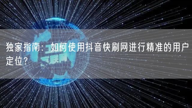 独家指南：如何使用抖音快刷网进行精准的用户定位？