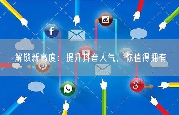 解锁新高度：提升抖音人气，你值得拥有
