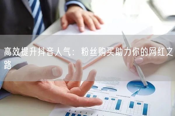 高效提升抖音人气：粉丝购买助力你的网红之路