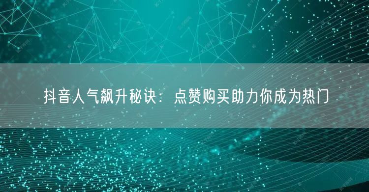 抖音人气飙升秘诀：点赞购买助力你成为热门
