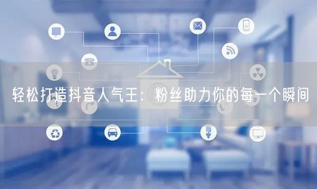 轻松打造抖音人气王：粉丝助力你的每一个瞬间