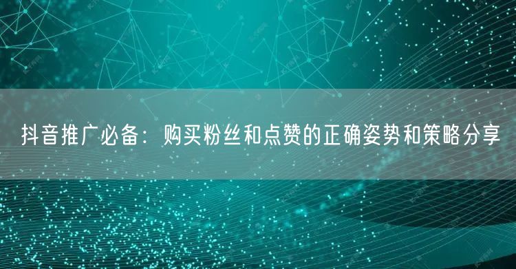 抖音推广必备：购买粉丝和点赞的正确姿势和策略分享