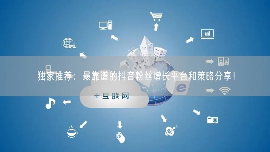独家推荐：最靠谱的抖音粉丝增长平台和策略分享！