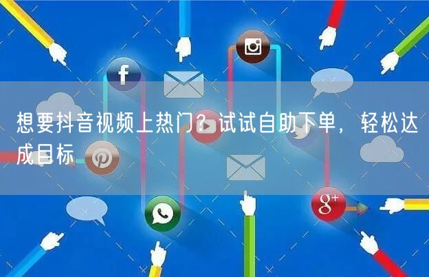 想要抖音视频上热门？试试自助下单，轻松达成目标