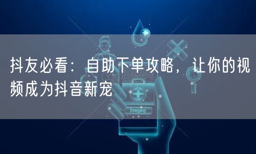 抖友必看：自助下单攻略，让你的视频成为抖音新宠