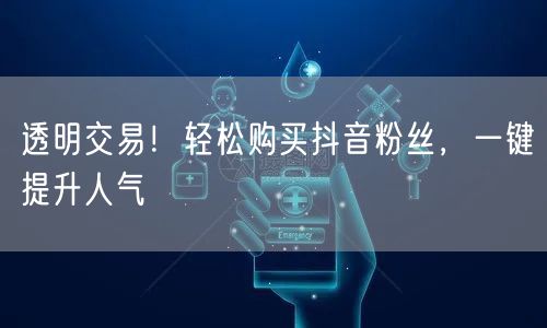 透明交易！轻松购买抖音粉丝，一键提升人气