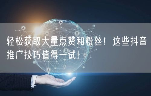 轻松获取大量点赞和粉丝！这些抖音推广技巧值得一试！