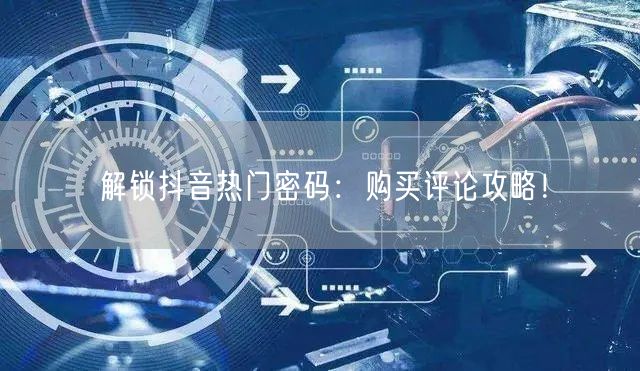 解锁抖音热门密码：购买评论攻略！