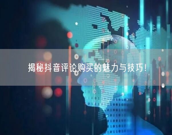 揭秘抖音评论购买的魅力与技巧！