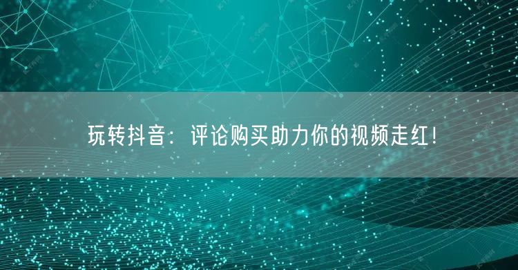 玩转抖音：评论购买助力你的视频走红！