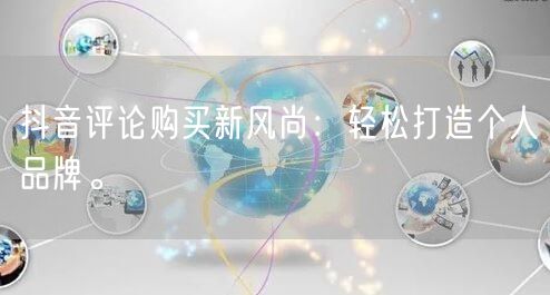 抖音评论购买新风尚：轻松打造个人品牌。