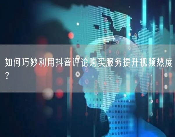 如何巧妙利用抖音评论购买服务提升视频热度？