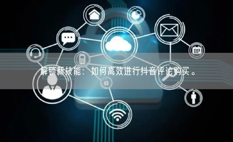 解锁新技能：如何高效进行抖音评论购买。