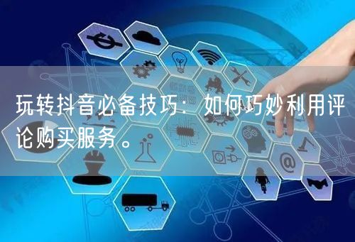 玩转抖音必备技巧：如何巧妙利用评论购买服务。