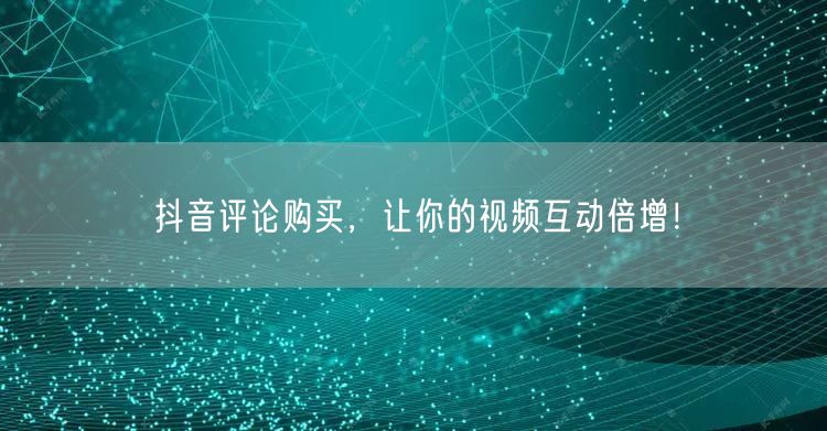 抖音评论购买，让你的视频互动倍增！
