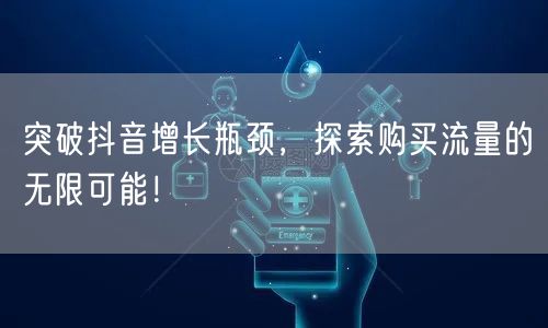 突破抖音增长瓶颈，探索购买流量的无限可能！
