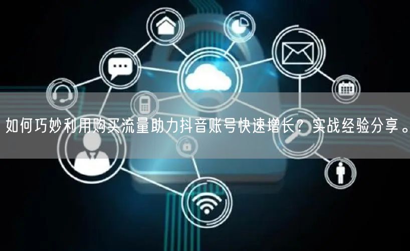 如何巧妙利用购买流量助力抖音账号快速增长？实战经验分享。