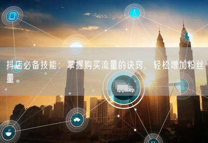 抖店必备技能：掌握购买流量的诀窍，轻松增加粉丝量。