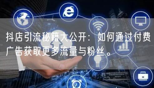 抖店引流秘籍大公开：如何通过付费广告获取更多流量与粉丝。