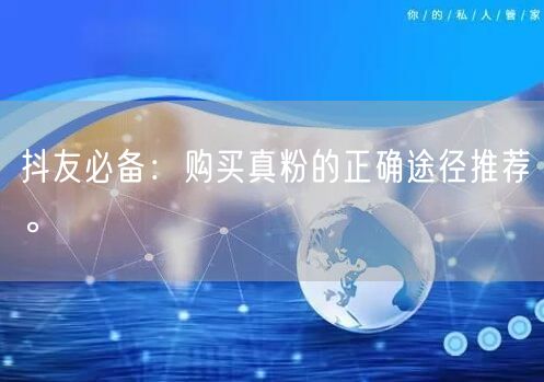 抖友必备：购买真粉的正确途径推荐。