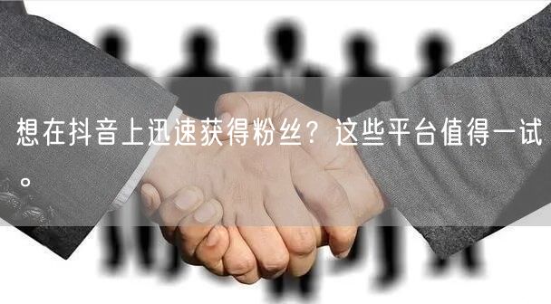 想在抖音上迅速获得粉丝？这些平台值得一试。