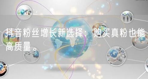 抖音粉丝增长新选择：购买真粉也能高质量。
