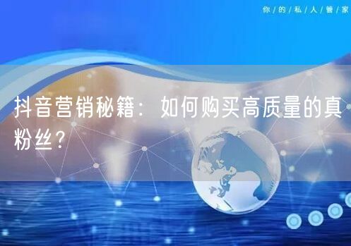 抖音营销秘籍：如何购买高质量的真粉丝？