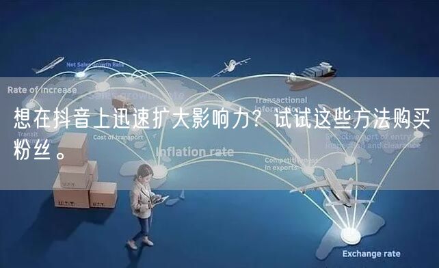 想在抖音上迅速扩大影响力？试试这些方法购买粉丝。