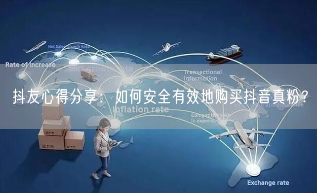 抖友心得分享：如何安全有效地购买抖音真粉？