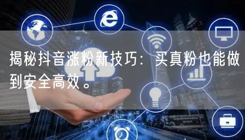 揭秘抖音涨粉新技巧：买真粉也能做到安全高效。