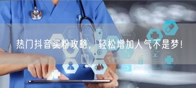 热门抖音买粉攻略，轻松增加人气不是梦！