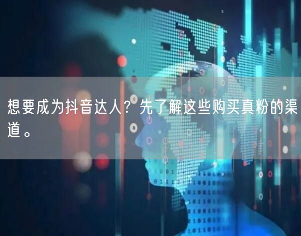 想要成为抖音达人？先了解这些购买真粉的渠道。