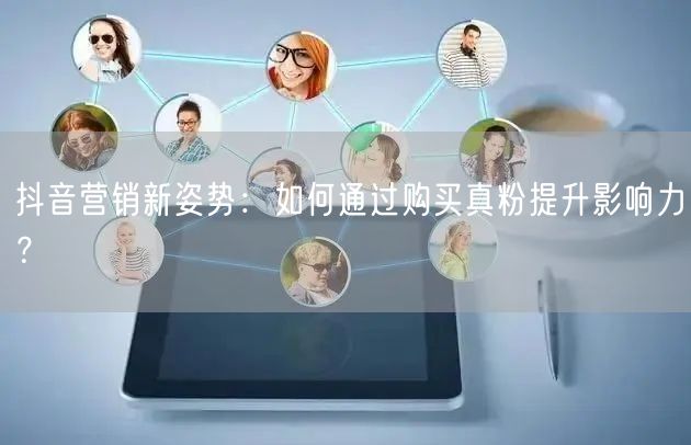 抖音营销新姿势：如何通过购买真粉提升影响力？