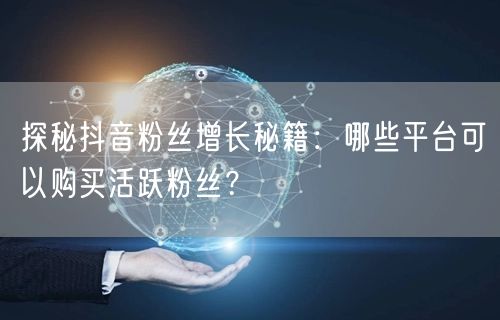 探秘抖音粉丝增长秘籍：哪些平台可以购买活跃粉丝？